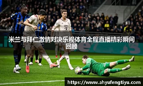 米兰与拜仁激情对决乐视体育全程直播精彩瞬间回顾